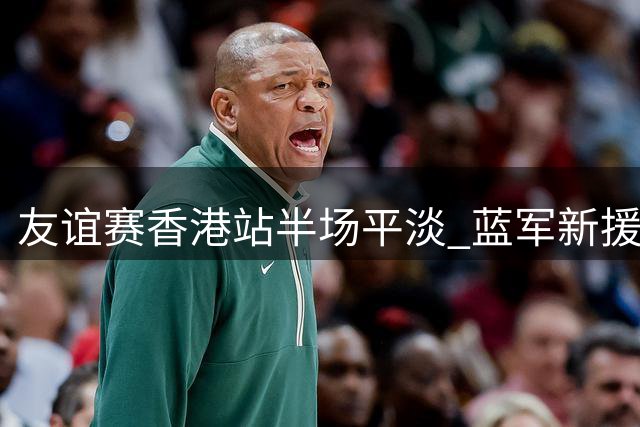 友谊赛香港站半场平淡 蓝军新援首秀无功切尔西闷平尤文
